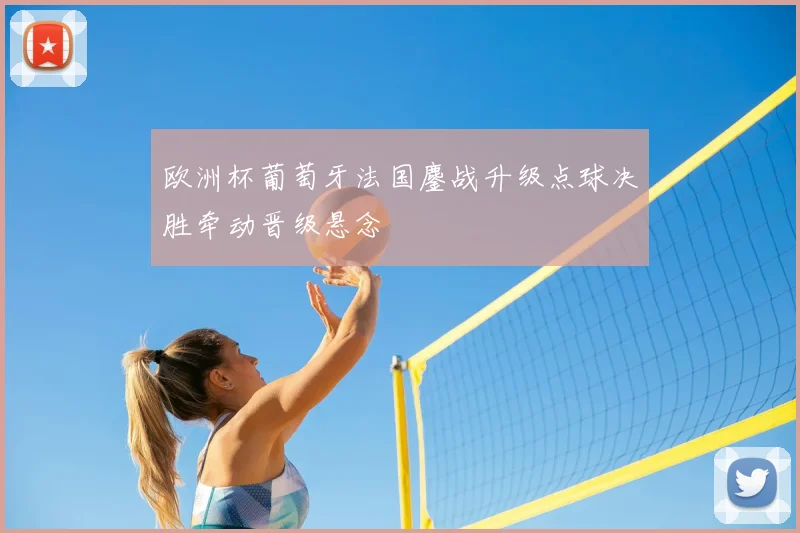 欧洲杯葡萄牙法国鏖战升级点球决胜牵动晋级悬念