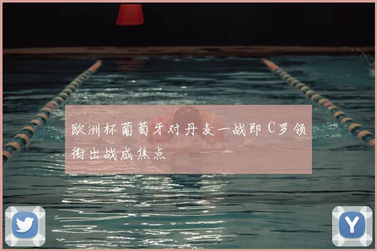 欧洲杯葡萄牙对丹麦一战即 C罗领衔出战成焦点