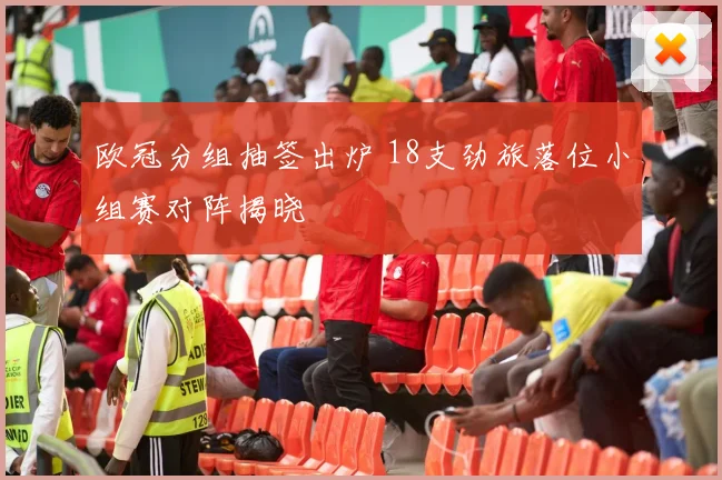 欧冠分组抽签出炉 18支劲旅落位小组赛对阵揭晓