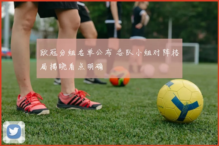 欧冠分组名单公布 各队小组对阵格局揭晓看点明确