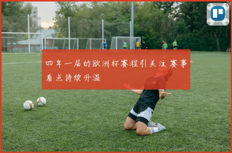 四年一届的欧洲杯赛程引关注 赛事看点持续升温
