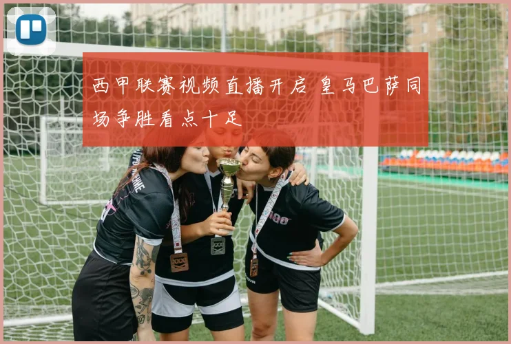 西甲联赛视频直播开启 皇马巴萨同场争胜看点十足