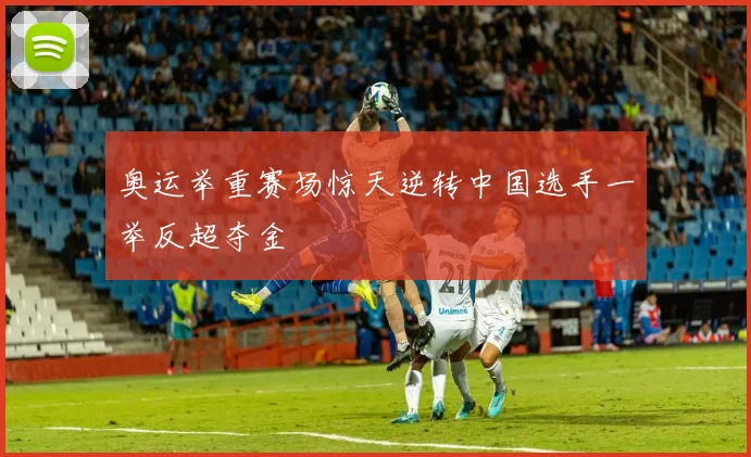 奥运举重赛场惊天逆转中国选手一举反超夺金