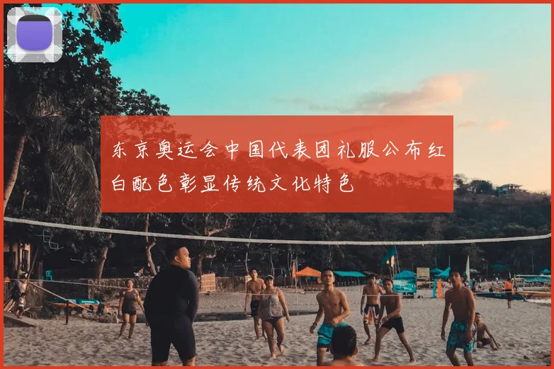 东京奥运会中国代表团礼服公布红白配色彰显传统文化特色