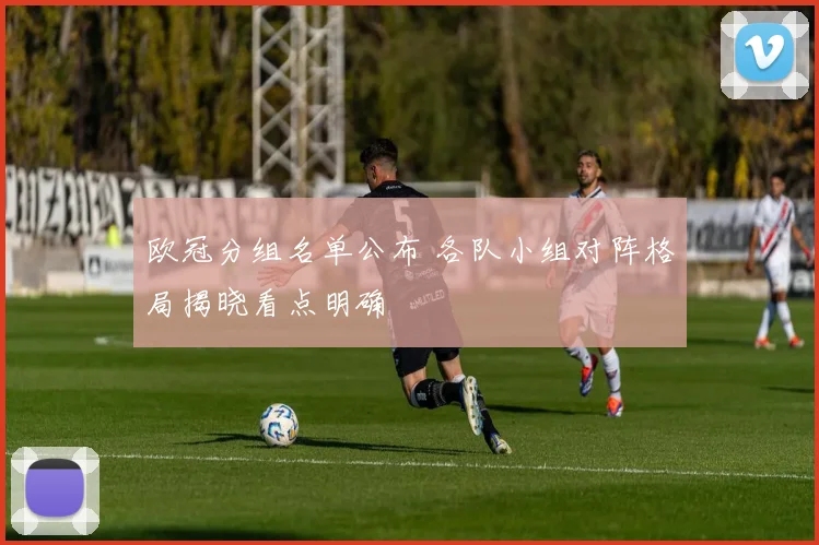 欧冠分组名单公布 各队小组对阵格局揭晓看点明确