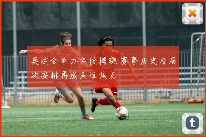 奥运会举办年份揭晓 赛事历史与届次安排再成关注焦点