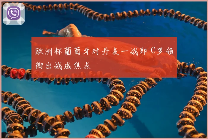 欧洲杯葡萄牙对丹麦一战即 C罗领衔出战成焦点