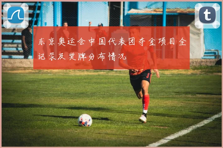 东京奥运会中国代表团夺金项目全记录及奖牌分布情况