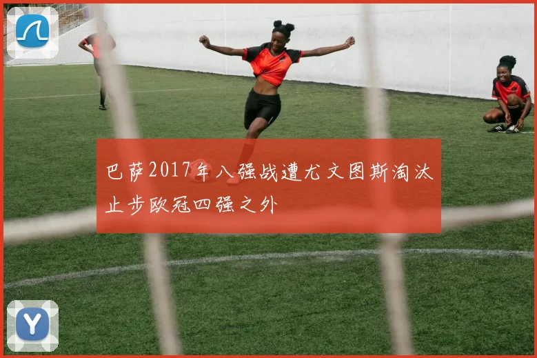 巴萨2017年八强战遭尤文图斯淘汰止步欧冠四强之外