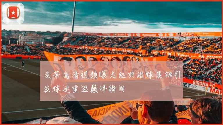 麦蒂高清视频曝光经典进球集锦引发球迷重温巅峰瞬间