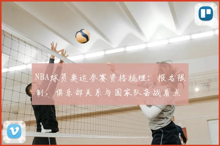 NBA球员奥运参赛资格梳理：报名限制、俱乐部关系与国家队备战看点