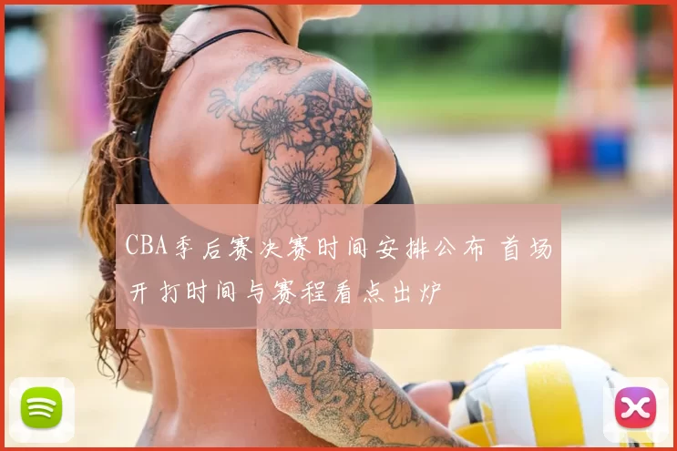 CBA季后赛决赛时间安排公布 首场开打时间与赛程看点出炉