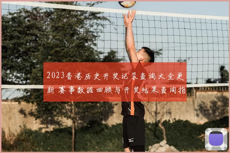 2023香港历史开奖记录查询大全更新 赛事数据回顾与开奖结果查询指南