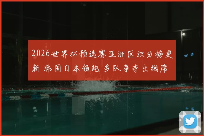 2026世界杯预选赛亚洲区积分榜更新 韩国日本领跑 多队争夺出线席位