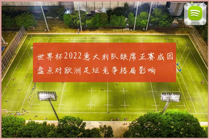 世界杯2022意大利队缺席正赛成因盘点对欧洲足坛竞争格局影响