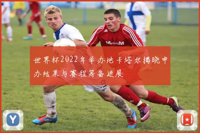 世界杯2022年举办地卡塔尔揭晓申办结果与赛程筹备进展