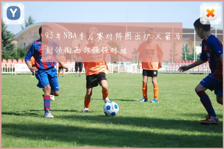 95年NBA季后赛对阵图出炉 火箭马刺领衔西部强强对话