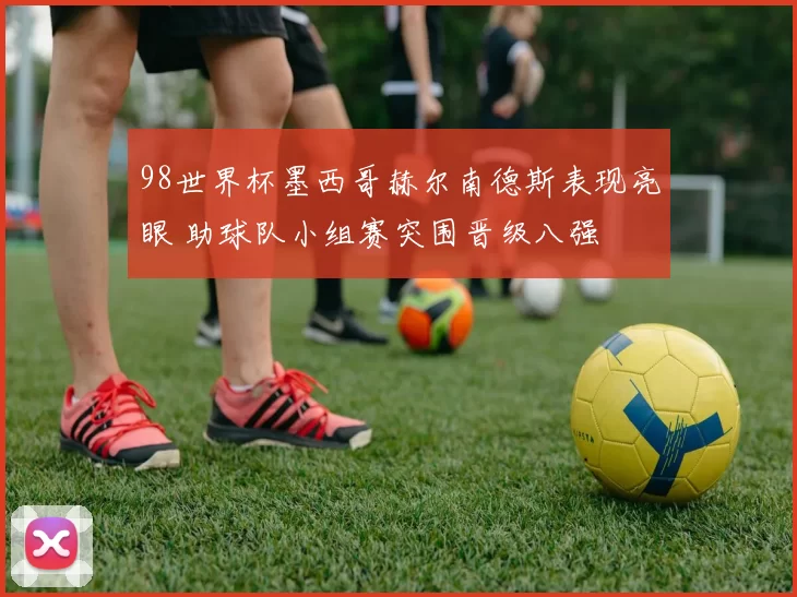 98世界杯墨西哥赫尔南德斯表现亮眼 助球队小组赛突围晋级八强