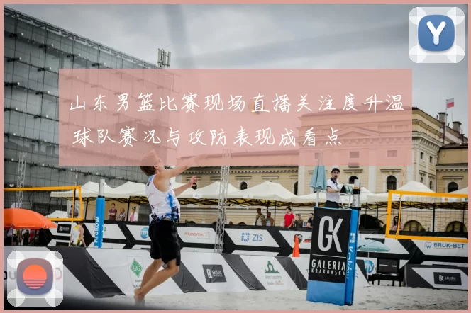 山东男篮比赛现场直播关注度升温 球队赛况与攻防表现成看点