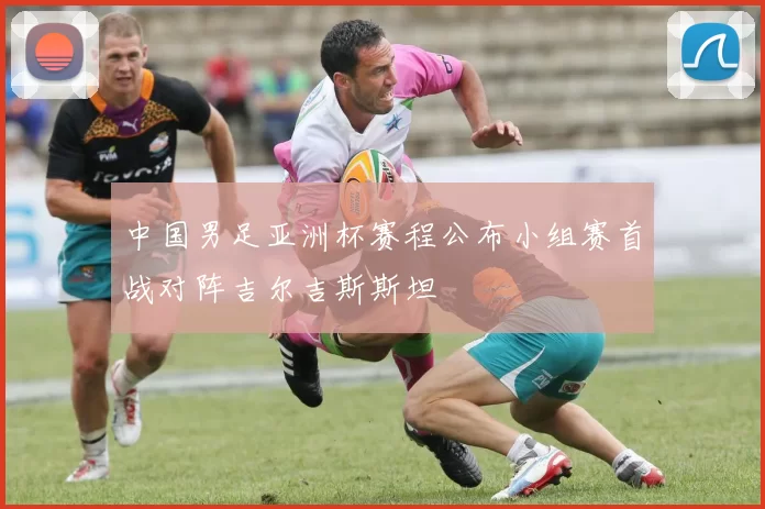 中国男足亚洲杯赛程公布小组赛首战对阵吉尔吉斯斯坦