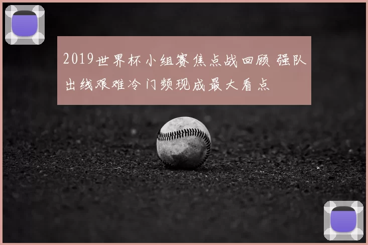 2019世界杯小组赛焦点战回顾 强队出线艰难冷门频现成最大看点