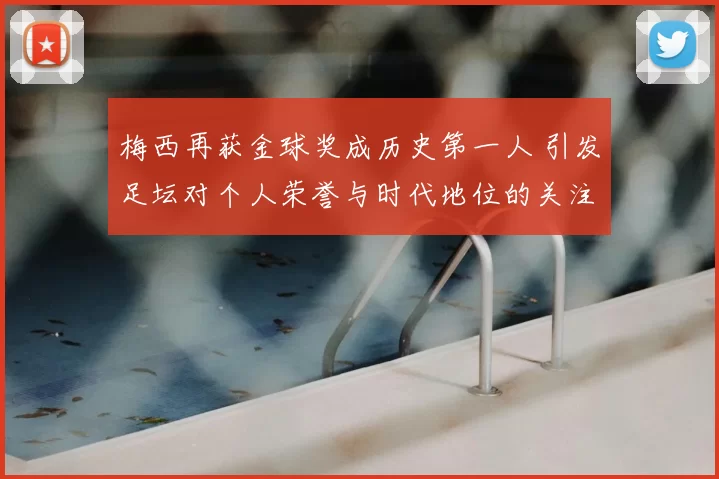 梅西再获金球奖成历史第一人 引发足坛对个人荣誉与时代地位的关注