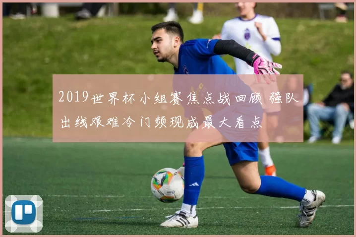2019世界杯小组赛焦点战回顾 强队出线艰难冷门频现成最大看点