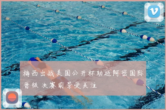 梅西出战美国公开杯助迈阿密国际晋级 决赛前景受关注
