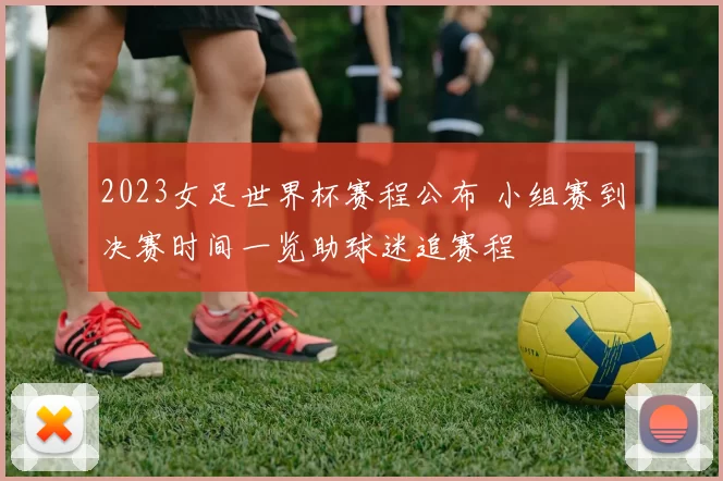 2023女足世界杯赛程公布 小组赛到决赛时间一览助球迷追赛程