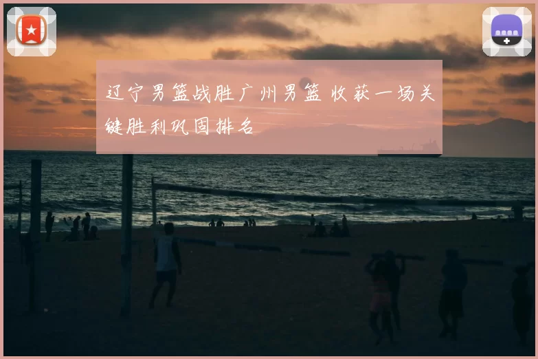 辽宁男篮战胜广州男篮 收获一场关键胜利巩固排名
