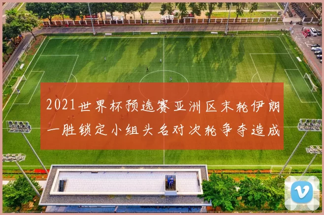 2021世界杯预选赛亚洲区末轮伊朗一胜锁定小组头名对次轮争夺造成影响