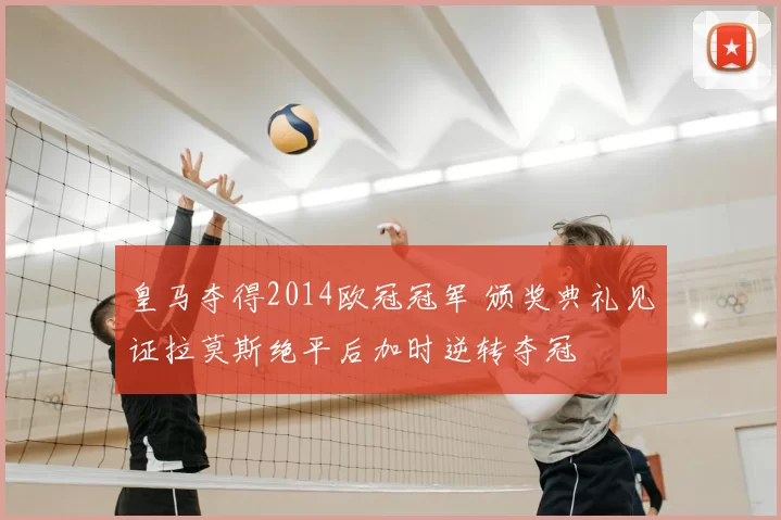皇马夺得2014欧冠冠军 颁奖典礼见证拉莫斯绝平后加时逆转夺冠
