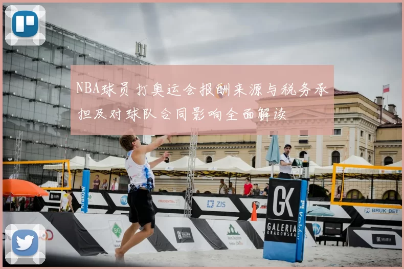 NBA球员打奥运会报酬来源与税务承担及对球队合同影响全面解读