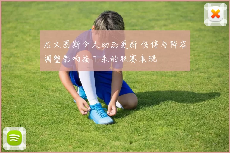尤文图斯今天动态更新 伤停与阵容调整影响接下来的联赛表现