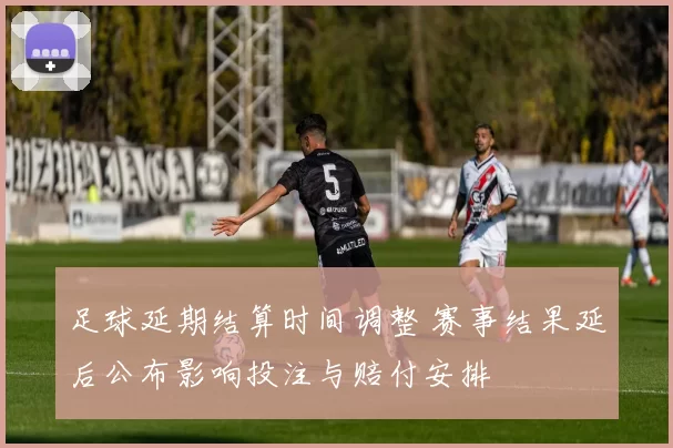 足球延期结算时间调整 赛事结果延后公布影响投注与赔付安排