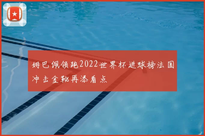 姆巴佩领跑2022世界杯进球榜法国冲击金靴再添看点
