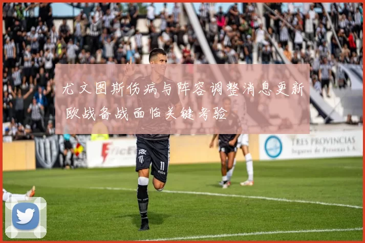 尤文图斯伤病与阵容调整消息更新 欧战备战面临关键考验
