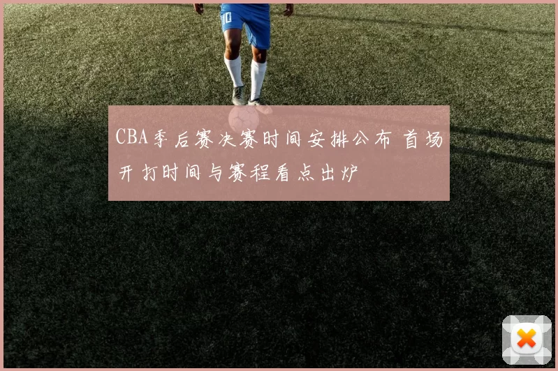 CBA季后赛决赛时间安排公布 首场开打时间与赛程看点出炉
