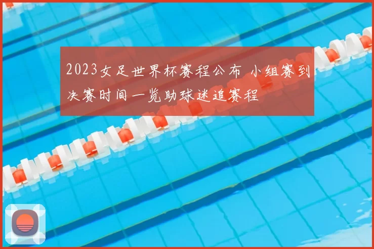2023女足世界杯赛程公布 小组赛到决赛时间一览助球迷追赛程