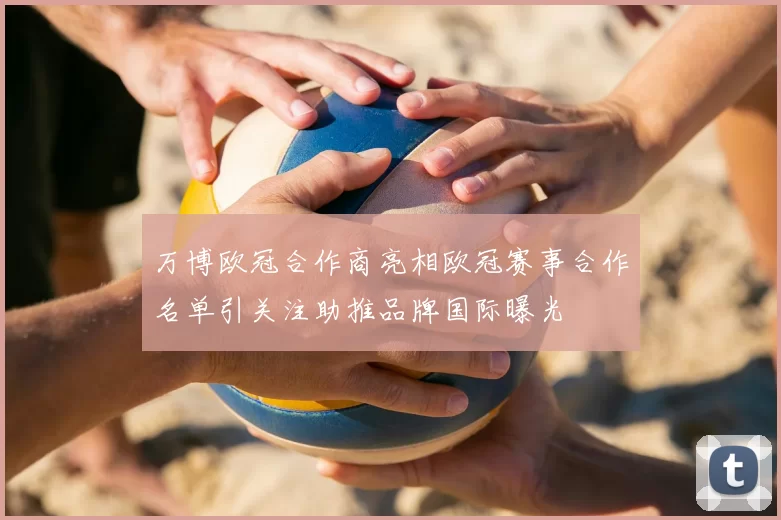 万博欧冠合作商亮相欧冠赛事合作名单引关注助推品牌国际曝光