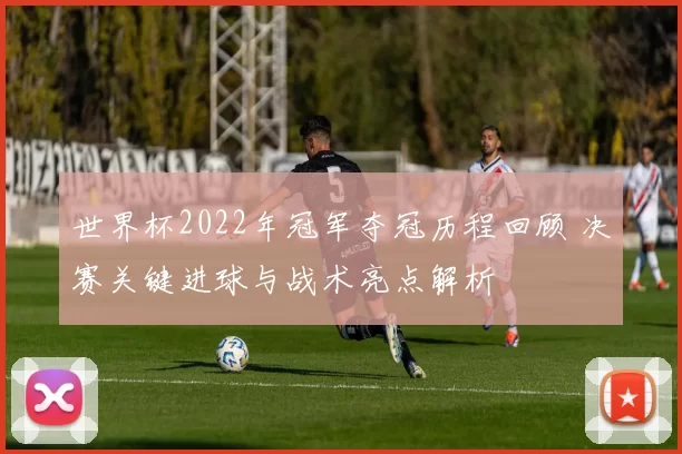 世界杯2022年冠军夺冠历程回顾 决赛关键进球与战术亮点解析