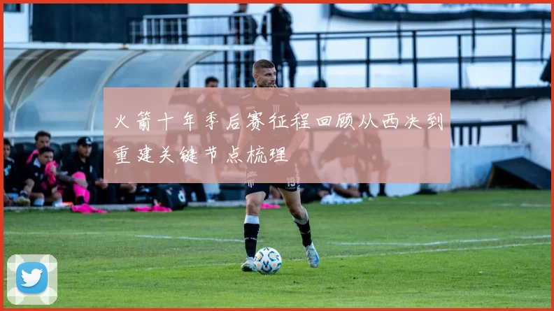 火箭十年季后赛征程回顾从西决到重建关键节点梳理