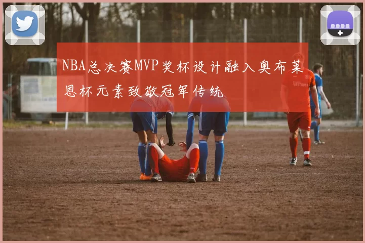 NBA总决赛MVP奖杯设计融入奥布莱恩杯元素致敬冠军传统
