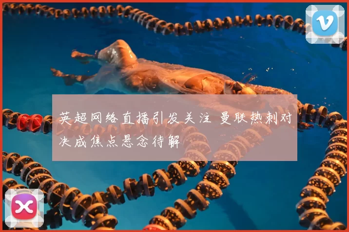 英超网络直播引发关注 曼联热刺对决成焦点悬念待解