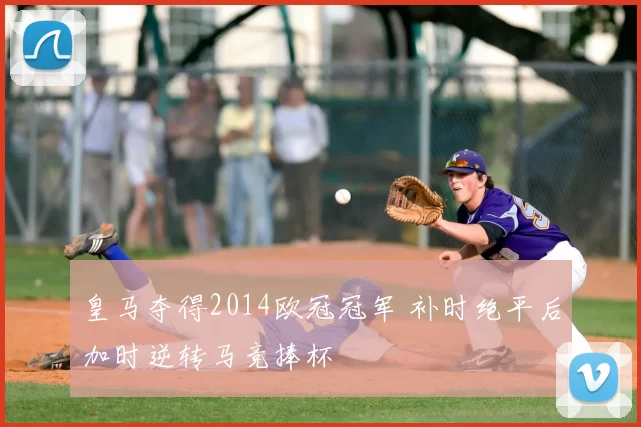 皇马夺得2014欧冠冠军 补时绝平后加时逆转马竞捧杯