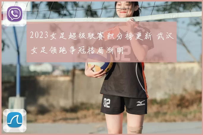 2023女足超级联赛积分榜更新 武汉女足领跑争冠格局渐明