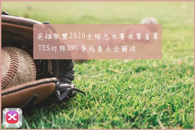 英雄联盟2020全球总决赛决赛落幕 TES对阵DWG争冠看点全解读