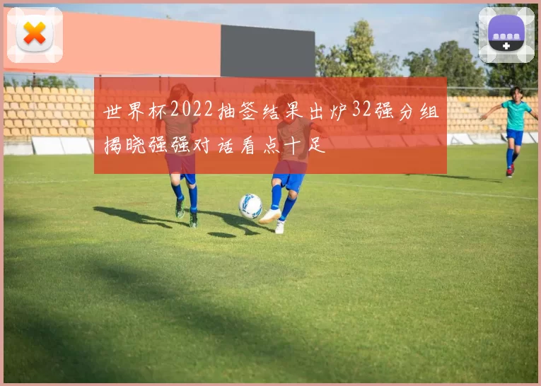 世界杯2022抽签结果出炉32强分组揭晓强强对话看点十足