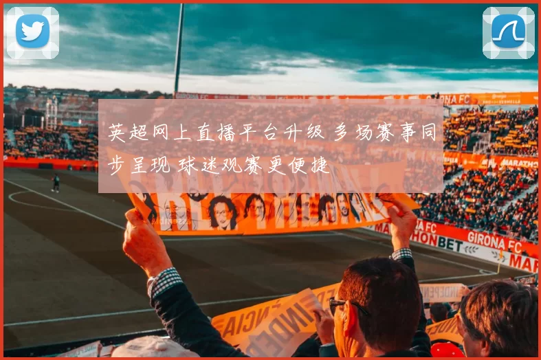 英超网上直播平台升级 多场赛事同步呈现 球迷观赛更便捷