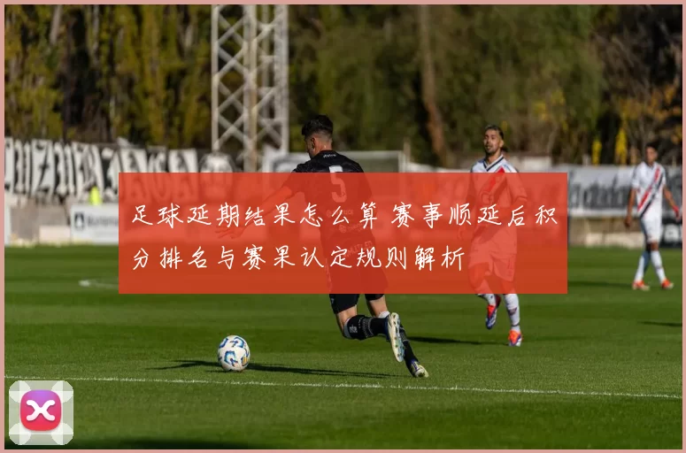 足球延期结果怎么算 赛事顺延后积分排名与赛果认定规则解析